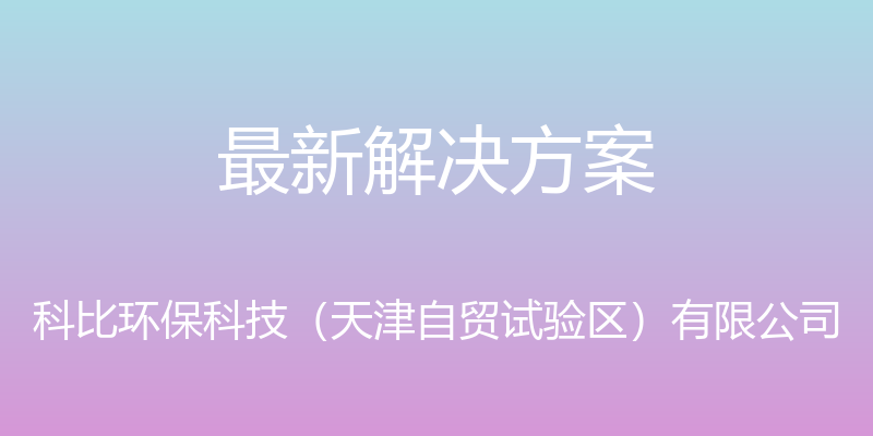 最新解决方案 - 科比环保科技（天津自贸试验区）有限公司