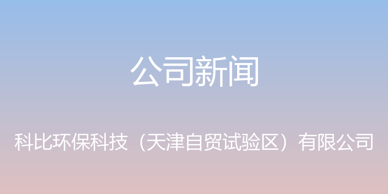 公司新闻 - 科比环保科技（天津自贸试验区）有限公司